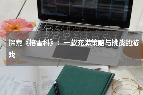 探索《格雷科》：一款充满策略与挑战的游戏