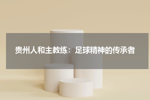 贵州人和主教练：足球精神的传承者
