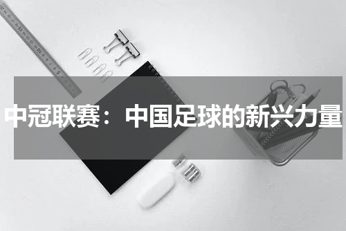中冠联赛：中国足球的新兴力量