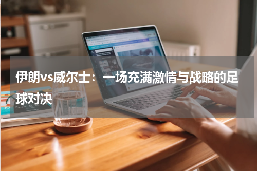 伊朗vs威尔士：一场充满激情与战略的足球对决