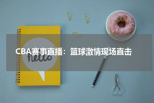 CBA赛事直播：篮球激情现场直击