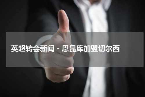 英超转会新闻 - 恩昆库加盟切尔西