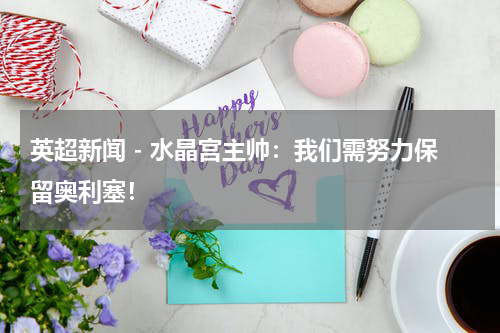 英超新闻 - 水晶宫主帅：我们需努力保留奥利塞！