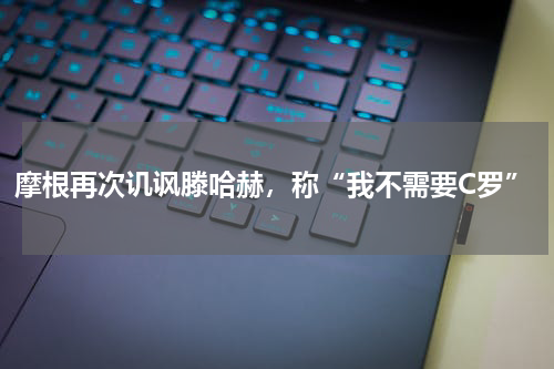 摩根再次讥讽滕哈赫，称“我不需要C罗”