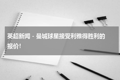 英超新闻 - 曼城球星接受利雅得胜利的报价！