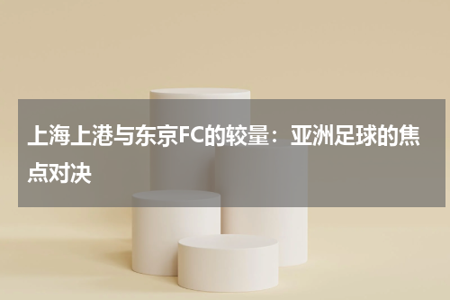 上海上港与东京FC的较量：亚洲足球的焦点对决