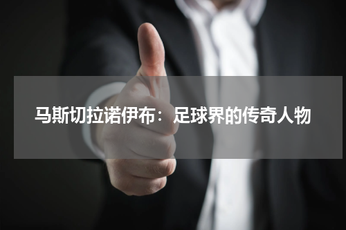 马斯切拉诺伊布：足球界的传奇人物