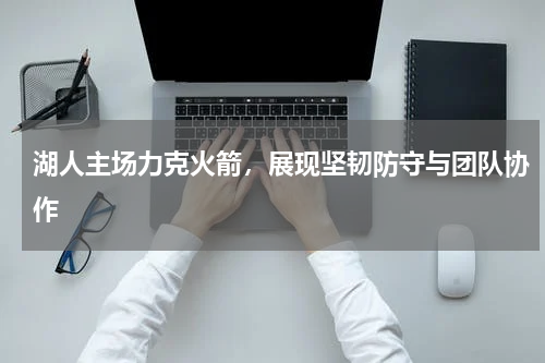湖人主场力克火箭，展现坚韧防守与团队协作