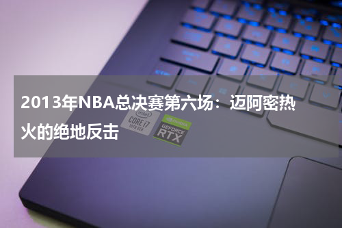 2013年NBA总决赛第六场：迈阿密热火的绝地反击