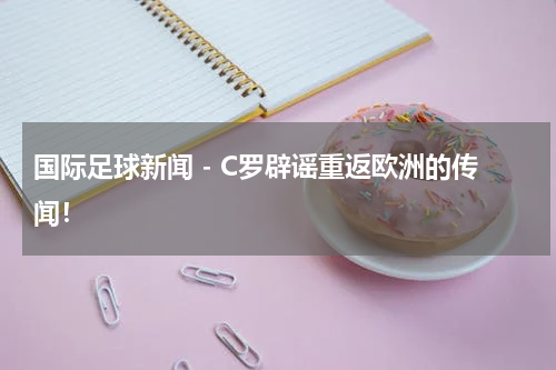 国际足球新闻 - C罗辟谣重返欧洲的传闻！
