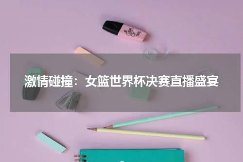 激情碰撞：女篮世界杯决赛直播盛宴