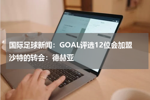 国际足球新闻：GOAL评选12位会加盟沙特的转会：德赫亚