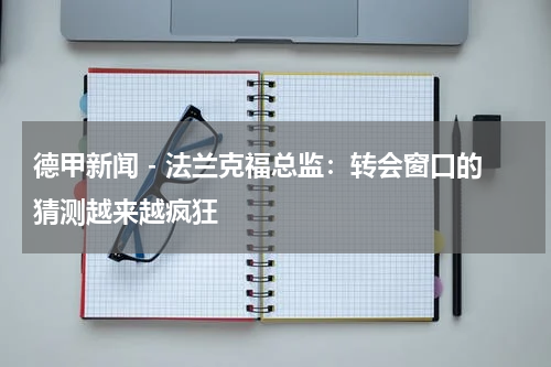 德甲新闻 - 法兰克福总监：转会窗口的猜测越来越疯狂