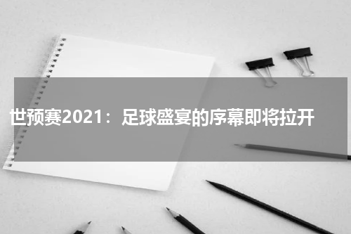 世预赛2021：足球盛宴的序幕即将拉开