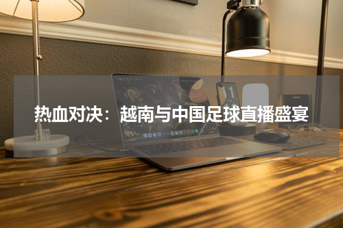 热血对决：越南与中国足球直播盛宴