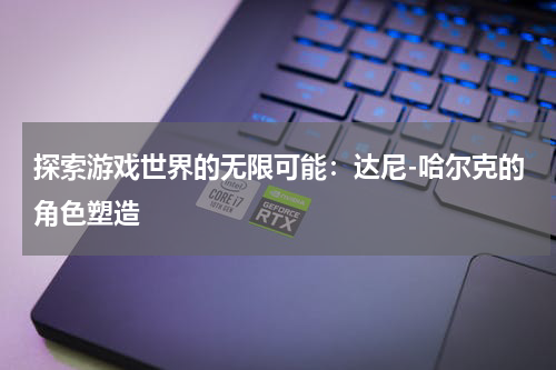 探索游戏世界的无限可能：达尼-哈尔克的角色塑造