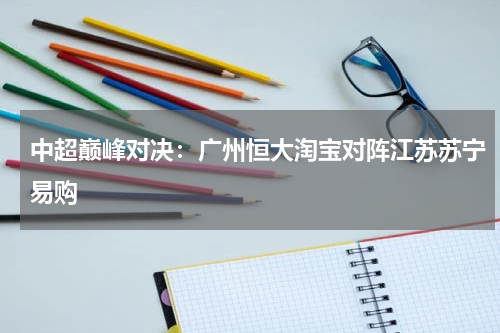 中超巅峰对决：广州恒大淘宝对阵江苏苏宁易购