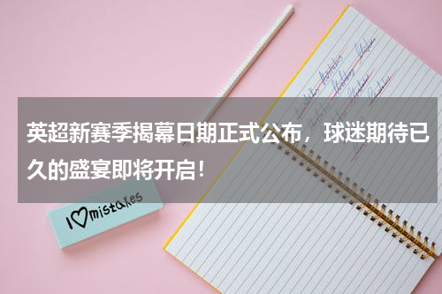 英超新赛季揭幕日期正式公布，球迷期待已久的盛宴即将开启！