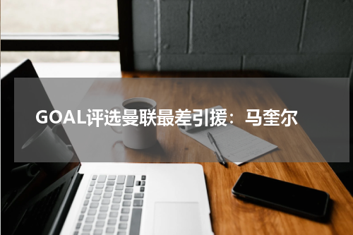 GOAL评选曼联最差引援：马奎尔