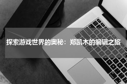 探索游戏世界的奥秘：郑凯木的编辑之旅