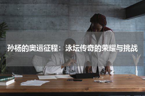 孙杨的奥运征程：泳坛传奇的荣耀与挑战