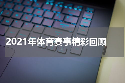 2021年体育赛事精彩回顾