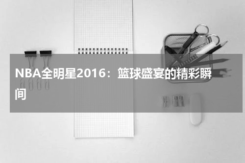 NBA全明星2016：篮球盛宴的精彩瞬间