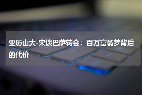 亚历山大-宋谈巴萨转会：百万富翁梦背后的代价