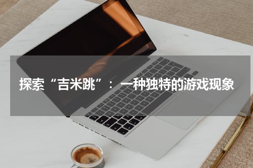 探索“吉米跳”：一种独特的游戏现象
