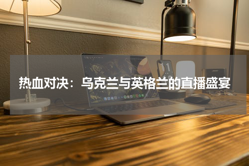 热血对决：乌克兰与英格兰的直播盛宴
