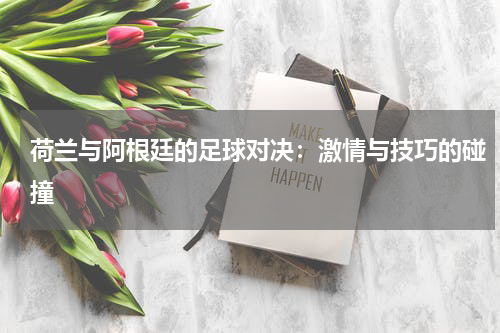 荷兰与阿根廷的足球对决：激情与技巧的碰撞