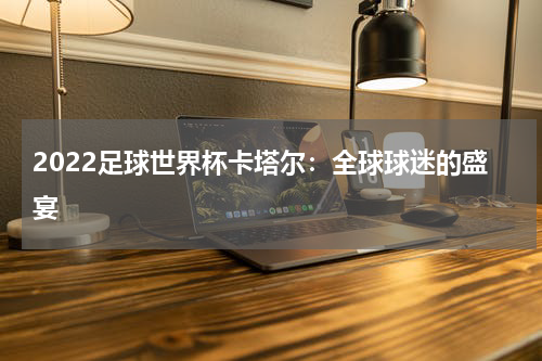 2022足球世界杯卡塔尔：全球球迷的盛宴