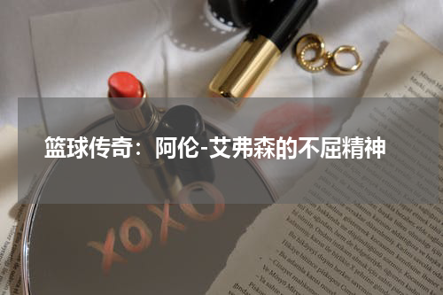 篮球传奇：阿伦-艾弗森的不屈精神