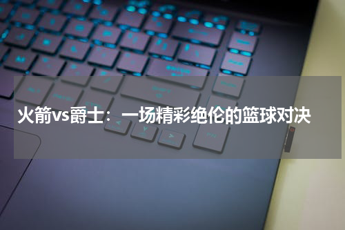 火箭vs爵士：一场精彩绝伦的篮球对决