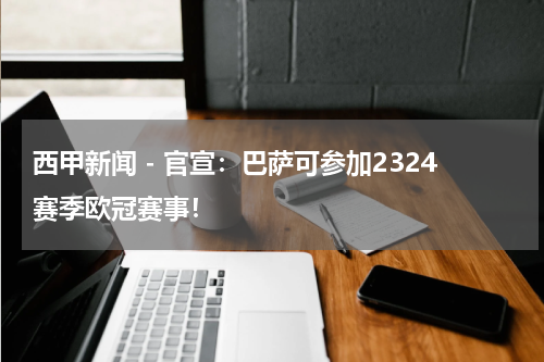 西甲新闻 - 官宣：巴萨可参加2324赛季欧冠赛事！