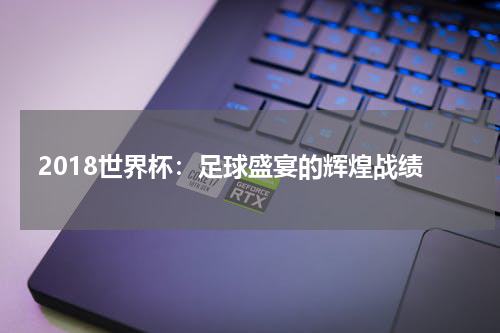 2018世界杯：足球盛宴的辉煌战绩