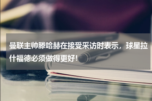 曼联主帅滕哈赫在接受采访时表示，球星拉什福德必须做得更好！