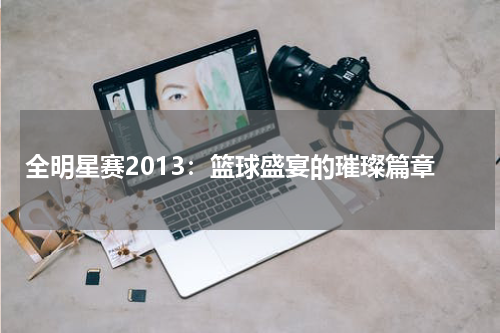 全明星赛2013：篮球盛宴的璀璨篇章
