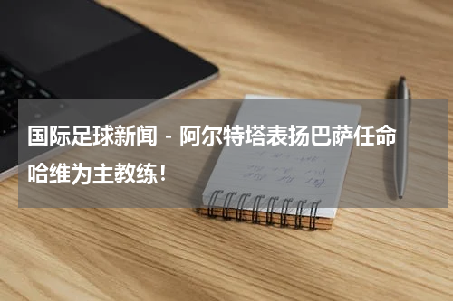 国际足球新闻 - 阿尔特塔表扬巴萨任命哈维为主教练！