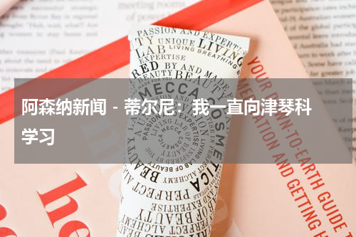 阿森纳新闻 - 蒂尔尼：我一直向津琴科学习