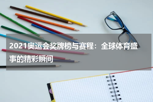 2021奥运会奖牌榜与赛程：全球体育盛事的精彩瞬间
