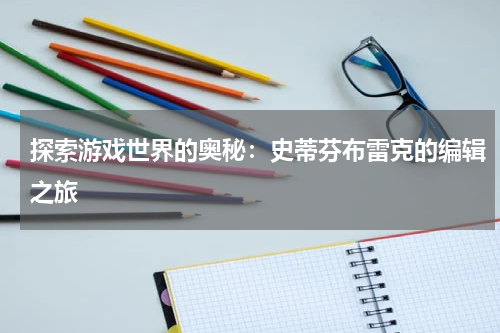 探索游戏世界的奥秘：史蒂芬布雷克的编辑之旅