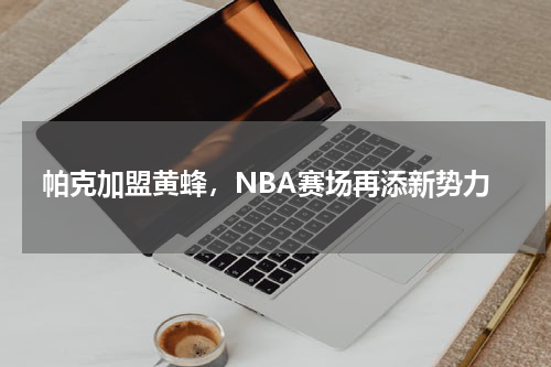 帕克加盟黄蜂，NBA赛场再添新势力