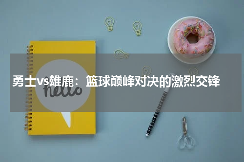 勇士vs雄鹿：篮球巅峰对决的激烈交锋