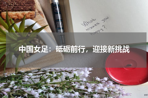 中国女足：砥砺前行，迎接新挑战