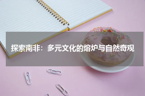 探索南非：多元文化的熔炉与自然奇观
