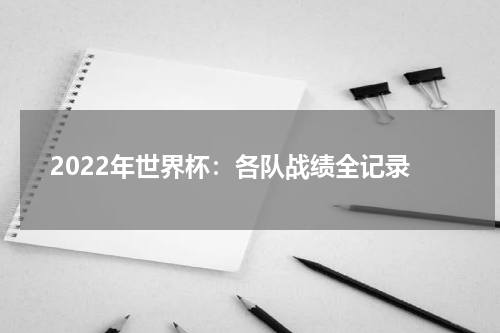 2022年世界杯：各队战绩全记录