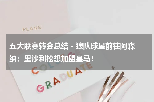 五大联赛转会总结 - 狼队球星前往阿森纳；里沙利松想加盟皇马！