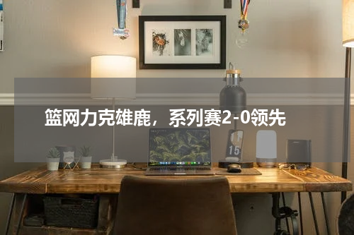 篮网力克雄鹿，系列赛2-0领先