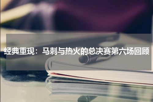 经典重现：马刺与热火的总决赛第六场回顾